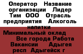 Оператор › Название организации ­ Лидер Тим, ООО › Отрасль предприятия ­ Алкоголь, напитки › Минимальный оклад ­ 24 000 - Все города Работа » Вакансии   . Адыгея респ.,Адыгейск г.